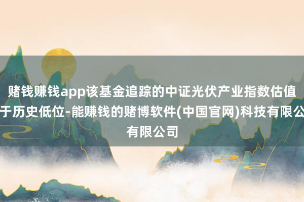 赌钱赚钱app该基金追踪的中证光伏产业指数估值处于历史低位-能赚钱的赌博软件(中国官网)科技有限公司