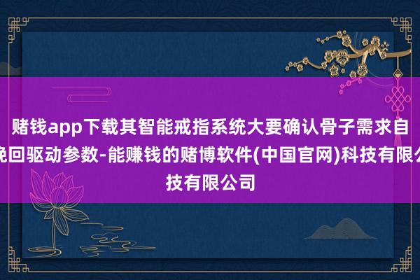 赌钱app下载其智能戒指系统大要确认骨子需求自动挽回驱动参数-能赚钱的赌博软件(中国官网)科技有限公司