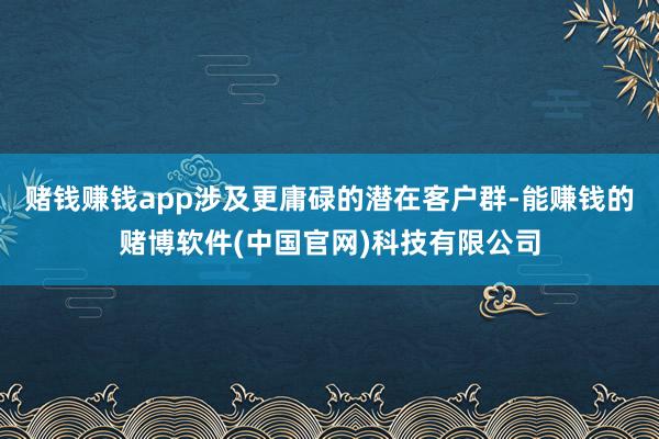 赌钱赚钱app涉及更庸碌的潜在客户群-能赚钱的赌博软件(中国官网)科技有限公司