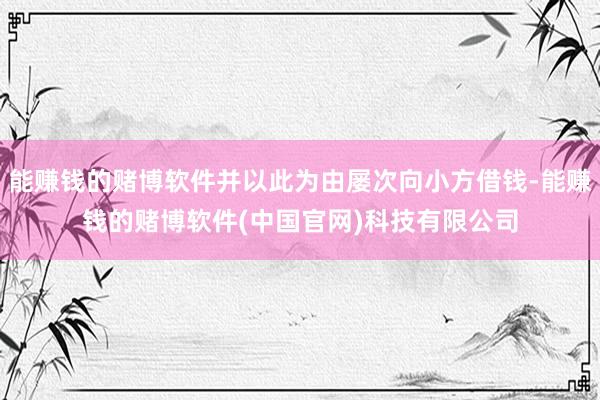 能赚钱的赌博软件并以此为由屡次向小方借钱-能赚钱的赌博软件(中国官网)科技有限公司