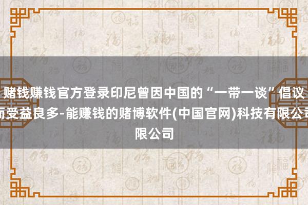 赌钱赚钱官方登录印尼曾因中国的“一带一谈”倡议而受益良多-能赚钱的赌博软件(中国官网)科技有限公司