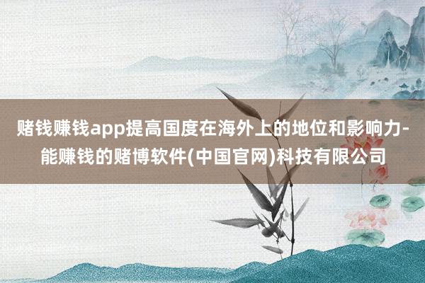 赌钱赚钱app提高国度在海外上的地位和影响力-能赚钱的赌博软件(中国官网)科技有限公司