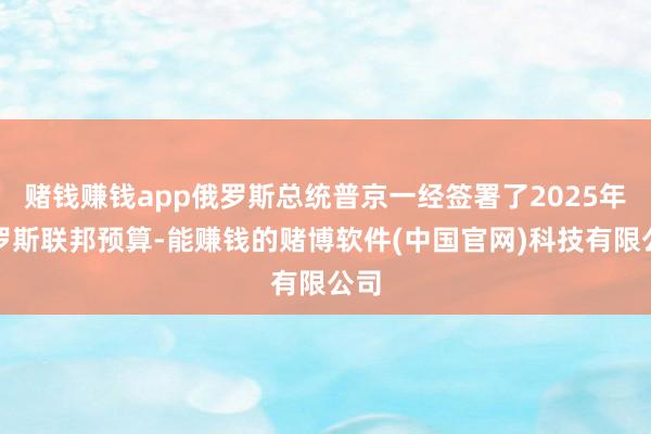 赌钱赚钱app俄罗斯总统普京一经签署了2025年俄罗斯联邦预算-能赚钱的赌博软件(中国官网)科技有限公司