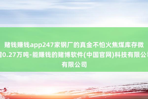 赌钱赚钱app247家钢厂的真金不怕火焦煤库存微增0.27万吨-能赚钱的赌博软件(中国官网)科技有限公司