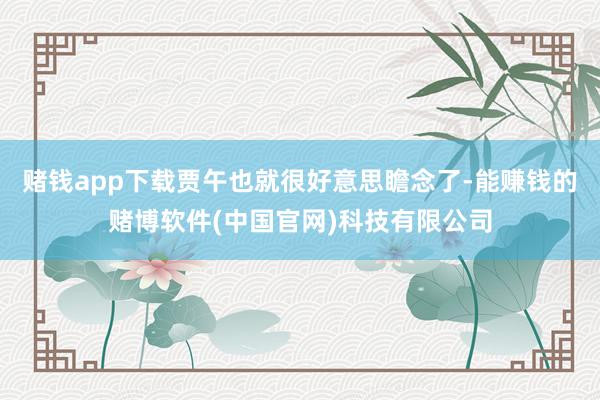 赌钱app下载贾午也就很好意思瞻念了-能赚钱的赌博软件(中国官网)科技有限公司