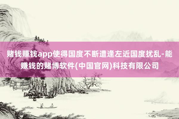 赌钱赚钱app使得国度不断遭逢左近国度扰乱-能赚钱的赌博软件(中国官网)科技有限公司