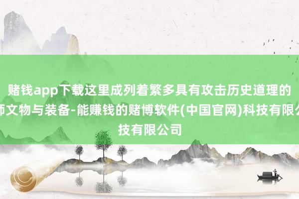 赌钱app下载这里成列着繁多具有攻击历史道理的舟师文物与装备-能赚钱的赌博软件(中国官网)科技有限公司