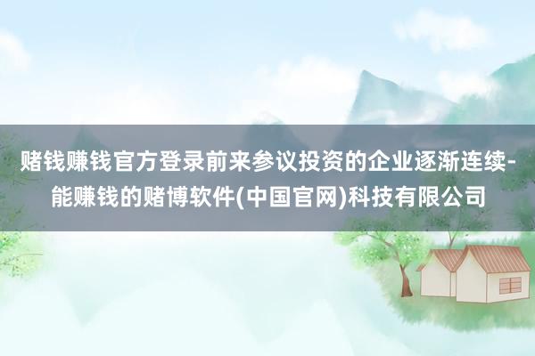 赌钱赚钱官方登录前来参议投资的企业逐渐连续-能赚钱的赌博软件(中国官网)科技有限公司