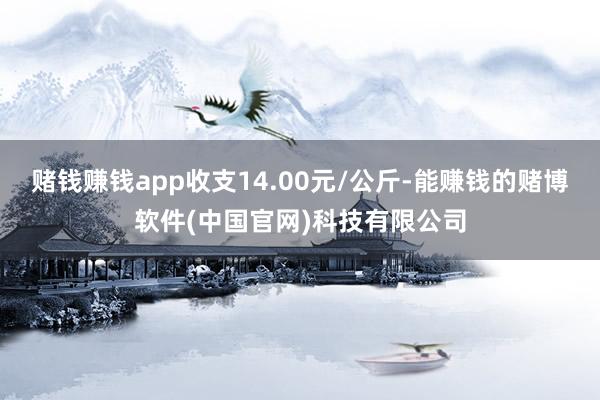赌钱赚钱app收支14.00元/公斤-能赚钱的赌博软件(中国官网)科技有限公司