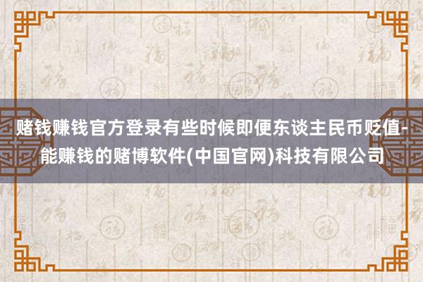赌钱赚钱官方登录有些时候即便东谈主民币贬值-能赚钱的赌博软件(中国官网)科技有限公司