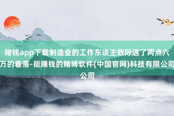 赌钱app下载制造业的工作东谈主数际遇了两点六万的着落-能赚钱的赌博软件(中国官网)科技有限公司