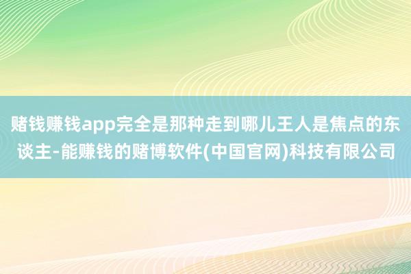 赌钱赚钱app完全是那种走到哪儿王人是焦点的东谈主-能赚钱的赌博软件(中国官网)科技有限公司