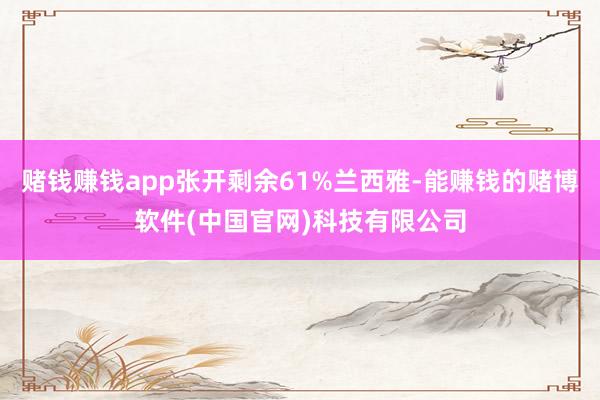 赌钱赚钱app张开剩余61%兰西雅-能赚钱的赌博软件(中国官网)科技有限公司