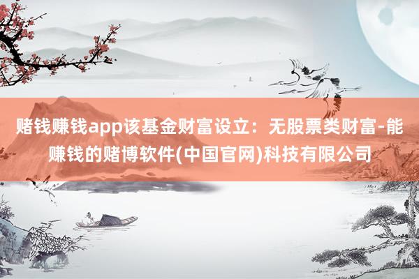 赌钱赚钱app该基金财富设立：无股票类财富-能赚钱的赌博软件(中国官网)科技有限公司