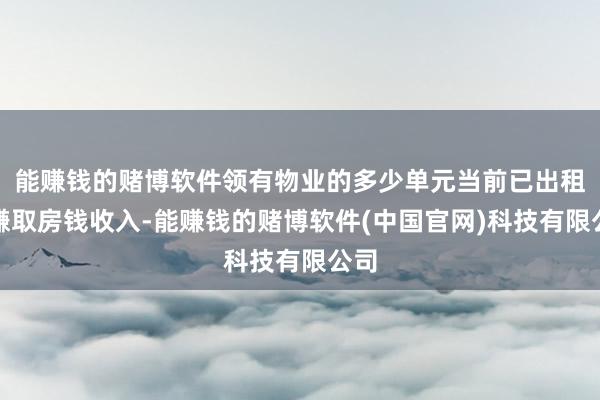 能赚钱的赌博软件领有物业的多少单元当前已出租以赚取房钱收入-能赚钱的赌博软件(中国官网)科技有限公司