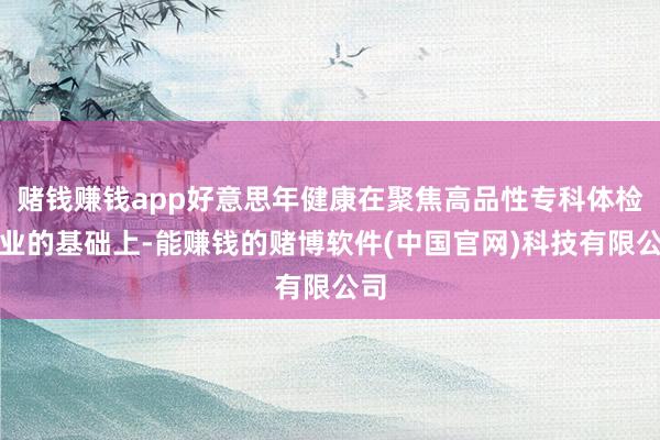 赌钱赚钱app好意思年健康在聚焦高品性专科体检主业的基础上-能赚钱的赌博软件(中国官网)科技有限公司