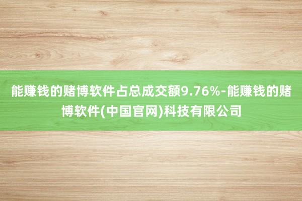 能赚钱的赌博软件占总成交额9.76%-能赚钱的赌博软件(中国官网)科技有限公司