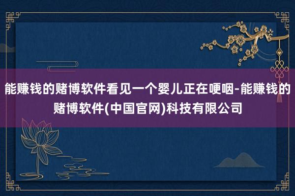 能赚钱的赌博软件看见一个婴儿正在哽咽-能赚钱的赌博软件(中国官网)科技有限公司