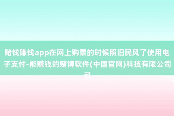 赌钱赚钱app在网上购票的时候照旧民风了使用电子支付-能赚钱的赌博软件(中国官网)科技有限公司