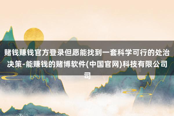赌钱赚钱官方登录但愿能找到一套科学可行的处治决策-能赚钱的赌博软件(中国官网)科技有限公司