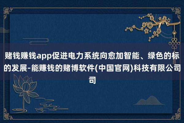 赌钱赚钱app促进电力系统向愈加智能、绿色的标的发展-能赚钱的赌博软件(中国官网)科技有限公司