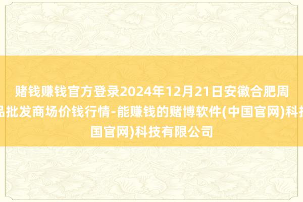 赌钱赚钱官方登录2024年12月21日安徽合肥周谷堆农居品批发商场价钱行情-能赚钱的赌博软件(中国官网)科技有限公司