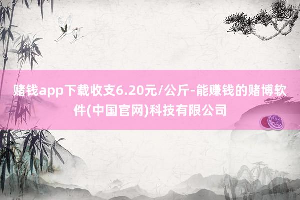 赌钱app下载收支6.20元/公斤-能赚钱的赌博软件(中国官网)科技有限公司