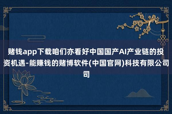 赌钱app下载咱们亦看好中国国产AI产业链的投资机遇-能赚钱的赌博软件(中国官网)科技有限公司