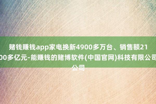 赌钱赚钱app家电换新4900多万台、销售额2100多亿元-能赚钱的赌博软件(中国官网)科技有限公司