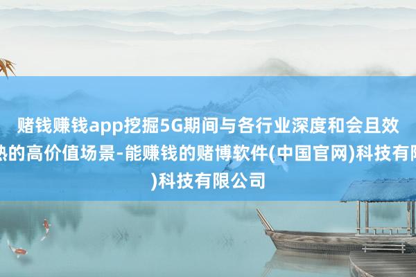 赌钱赚钱app挖掘5G期间与各行业深度和会且效益精熟的高价值场景-能赚钱的赌博软件(中国官网)科技有限公司