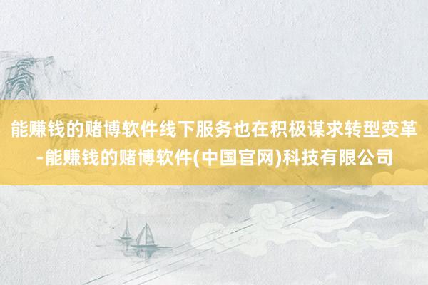 能赚钱的赌博软件线下服务也在积极谋求转型变革-能赚钱的赌博软件(中国官网)科技有限公司