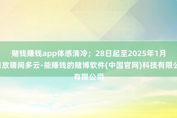 赌钱赚钱app体感清冷；28日起至2025年1月1日放晴间多云-能赚钱的赌博软件(中国官网)科技有限公司
