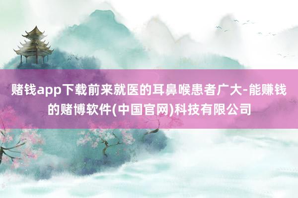 赌钱app下载前来就医的耳鼻喉患者广大-能赚钱的赌博软件(中国官网)科技有限公司