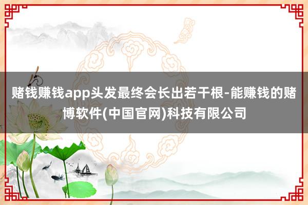 赌钱赚钱app头发最终会长出若干根-能赚钱的赌博软件(中国官网)科技有限公司
