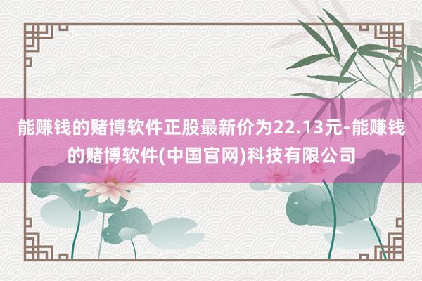 能赚钱的赌博软件正股最新价为22.13元-能赚钱的赌博软件(中国官网)科技有限公司
