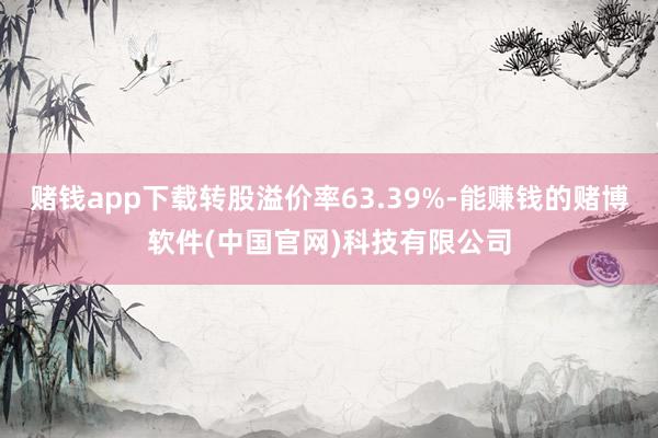 赌钱app下载转股溢价率63.39%-能赚钱的赌博软件(中国官网)科技有限公司