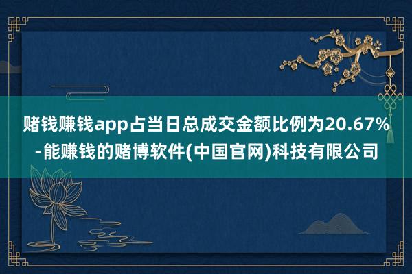 赌钱赚钱app占当日总成交金额比例为20.67%-能赚钱的赌博软件(中国官网)科技有限公司