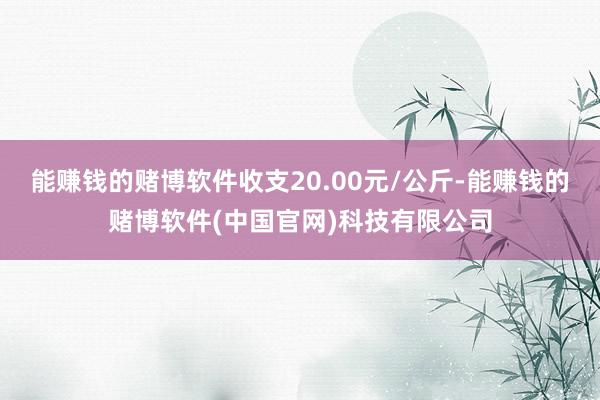 能赚钱的赌博软件收支20.00元/公斤-能赚钱的赌博软件(中国官网)科技有限公司