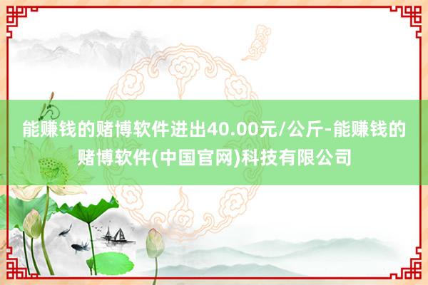 能赚钱的赌博软件进出40.00元/公斤-能赚钱的赌博软件(中国官网)科技有限公司