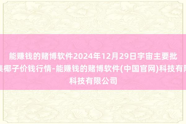 能赚钱的赌博软件2024年12月29日宇宙主要批发市集椰子价钱行情-能赚钱的赌博软件(中国官网)科技有限公司