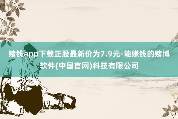 赌钱app下载正股最新价为7.9元-能赚钱的赌博软件(中国官网)科技有限公司