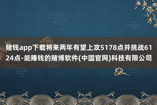 赌钱app下载将来两年有望上攻5178点并挑战6124点-能赚钱的赌博软件(中国官网)科技有限公司