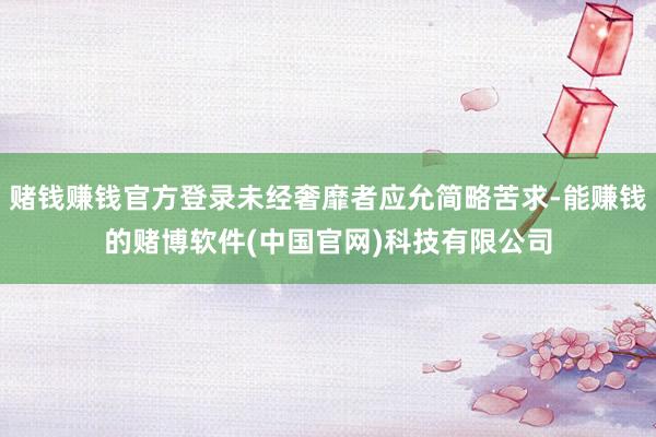 赌钱赚钱官方登录未经奢靡者应允简略苦求-能赚钱的赌博软件(中国官网)科技有限公司