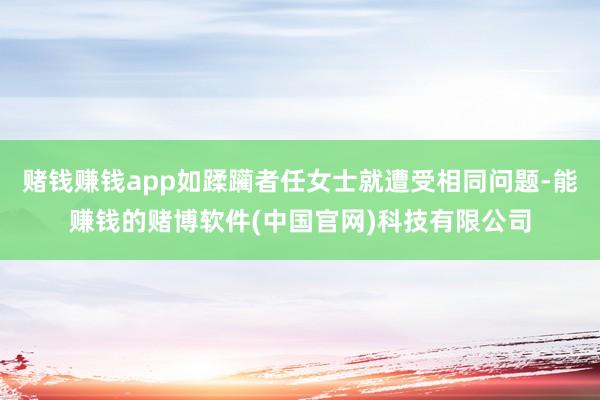 赌钱赚钱app如蹂躏者任女士就遭受相同问题-能赚钱的赌博软件(中国官网)科技有限公司