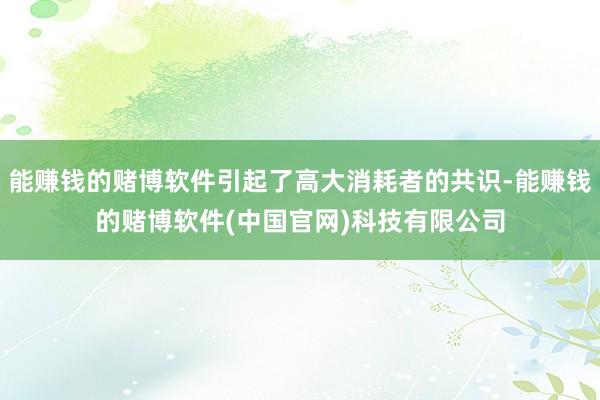 能赚钱的赌博软件引起了高大消耗者的共识-能赚钱的赌博软件(中国官网)科技有限公司
