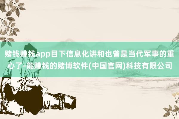 赌钱赚钱app目下信息化讲和也曾是当代军事的重心了-能赚钱的赌博软件(中国官网)科技有限公司