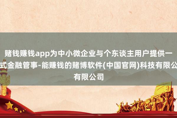 赌钱赚钱app为中小微企业与个东谈主用户提供一站式金融管事-能赚钱的赌博软件(中国官网)科技有限公司