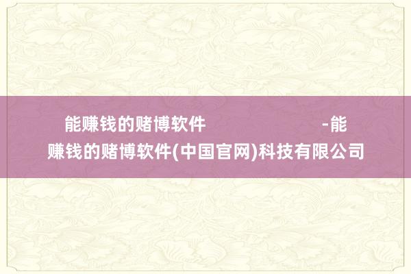 能赚钱的赌博软件                        -能赚钱的赌博软件(中国官网)科技有限公司