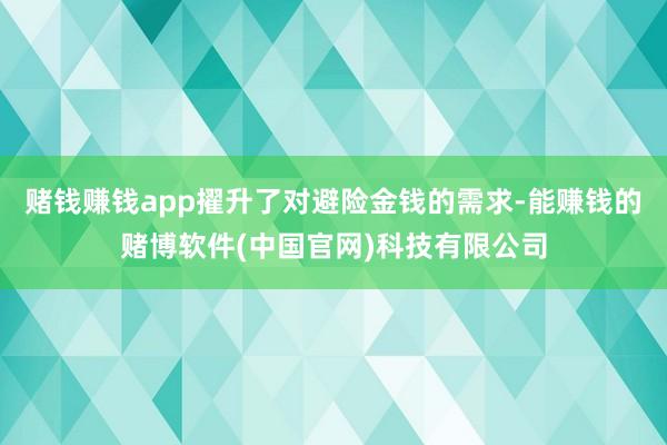 赌钱赚钱app擢升了对避险金钱的需求-能赚钱的赌博软件(中国官网)科技有限公司