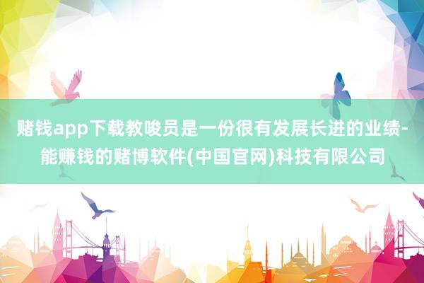赌钱app下载教唆员是一份很有发展长进的业绩-能赚钱的赌博软件(中国官网)科技有限公司